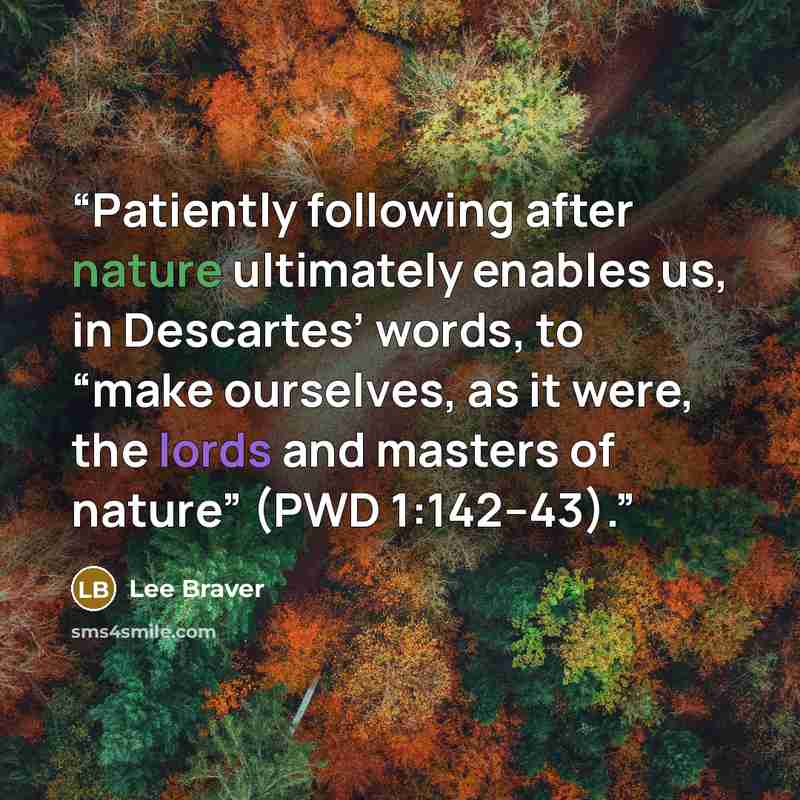 “Patiently following after nature ultimately enables us, in Descartes’ words, to “make ourselves, as it were, the lords and masters of nature” (PWD 1:142–43).” quote by Lee Braver