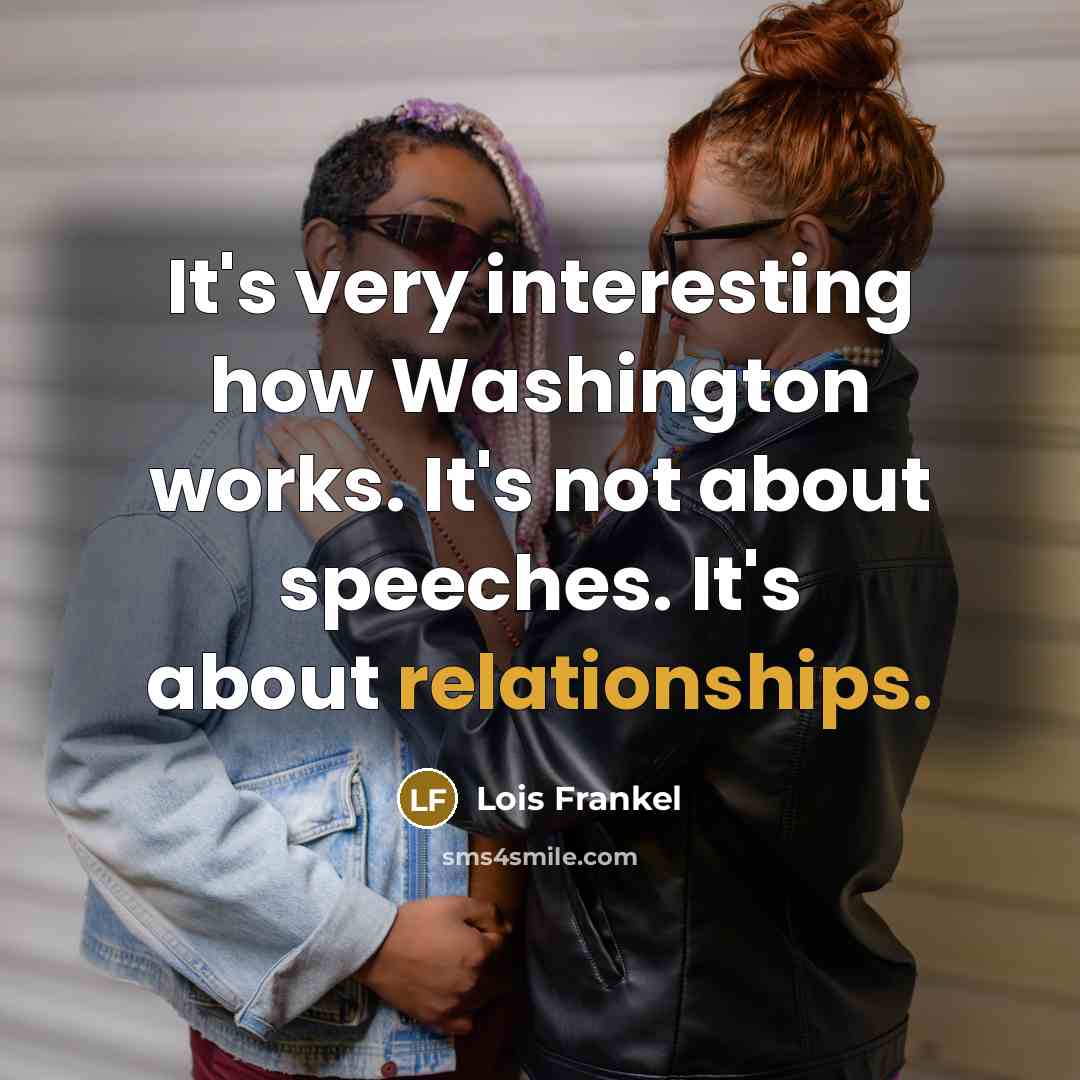 “It's very interesting how Washington works. It's not about speeches. It's about relationships.” quote by Lois Frankel