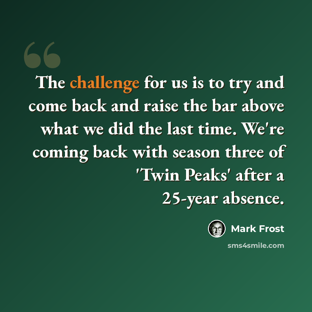 “The challenge for us is to try and come back and raise the bar above what we did the last time. We're coming back with season three of 'Twin Peaks' after a 25-year absence.” quote by Mark Frost