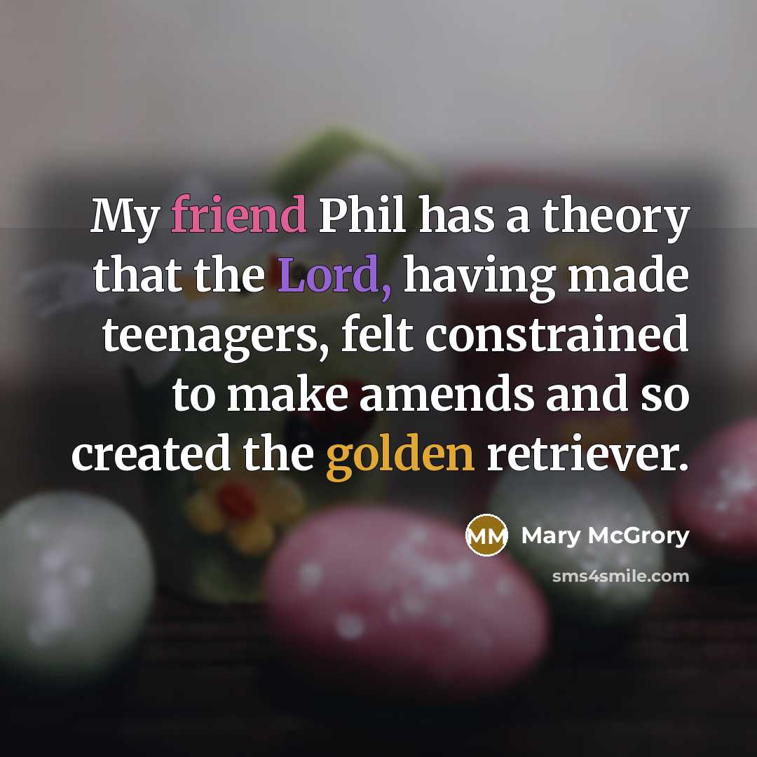 “My friend Phil has a theory that the Lord, having made teenagers, felt constrained to make amends and so created the golden retriever.” quote by Mary McGrory