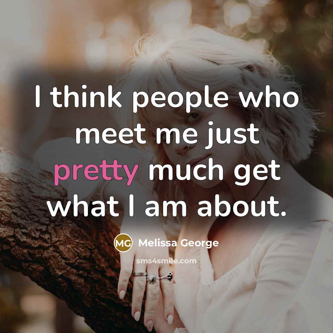“I think people who meet me just pretty much get what I am about.” quote by Melissa George
