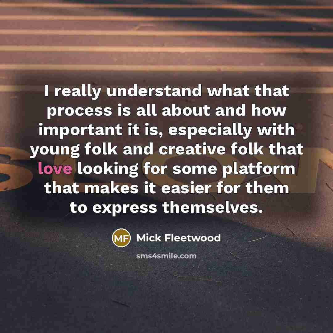 “I really understand what that process is all about and how important it is, especially with young folk and creative folk that love looking for some platform that makes it easier for them to express themselves.” quote by Mick Fleetwood