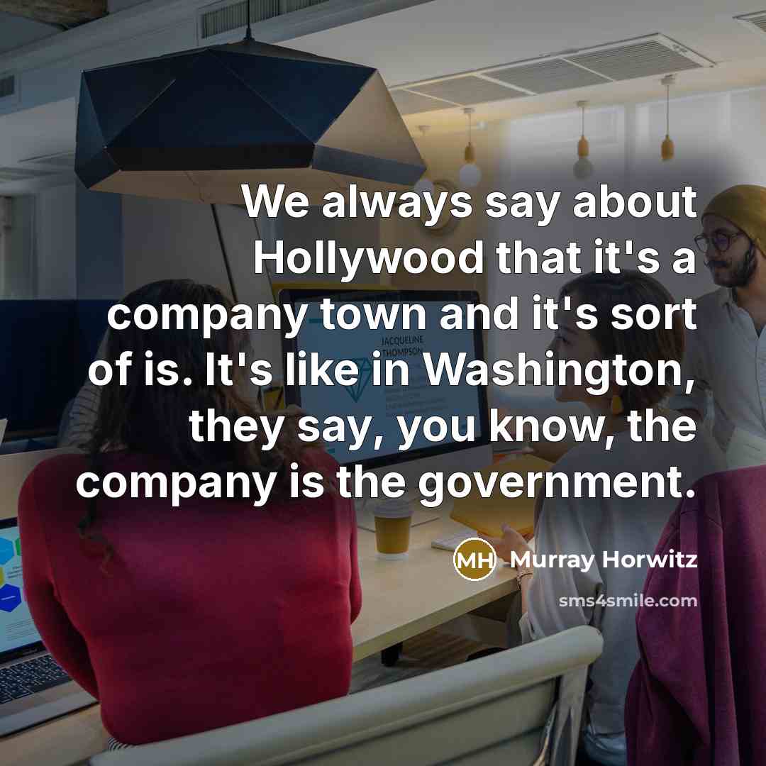 “We always say about Hollywood that it's a company town and it's sort of is. It's like in Washington, they say, you know, the company is the government.” quote by Murray Horwitz