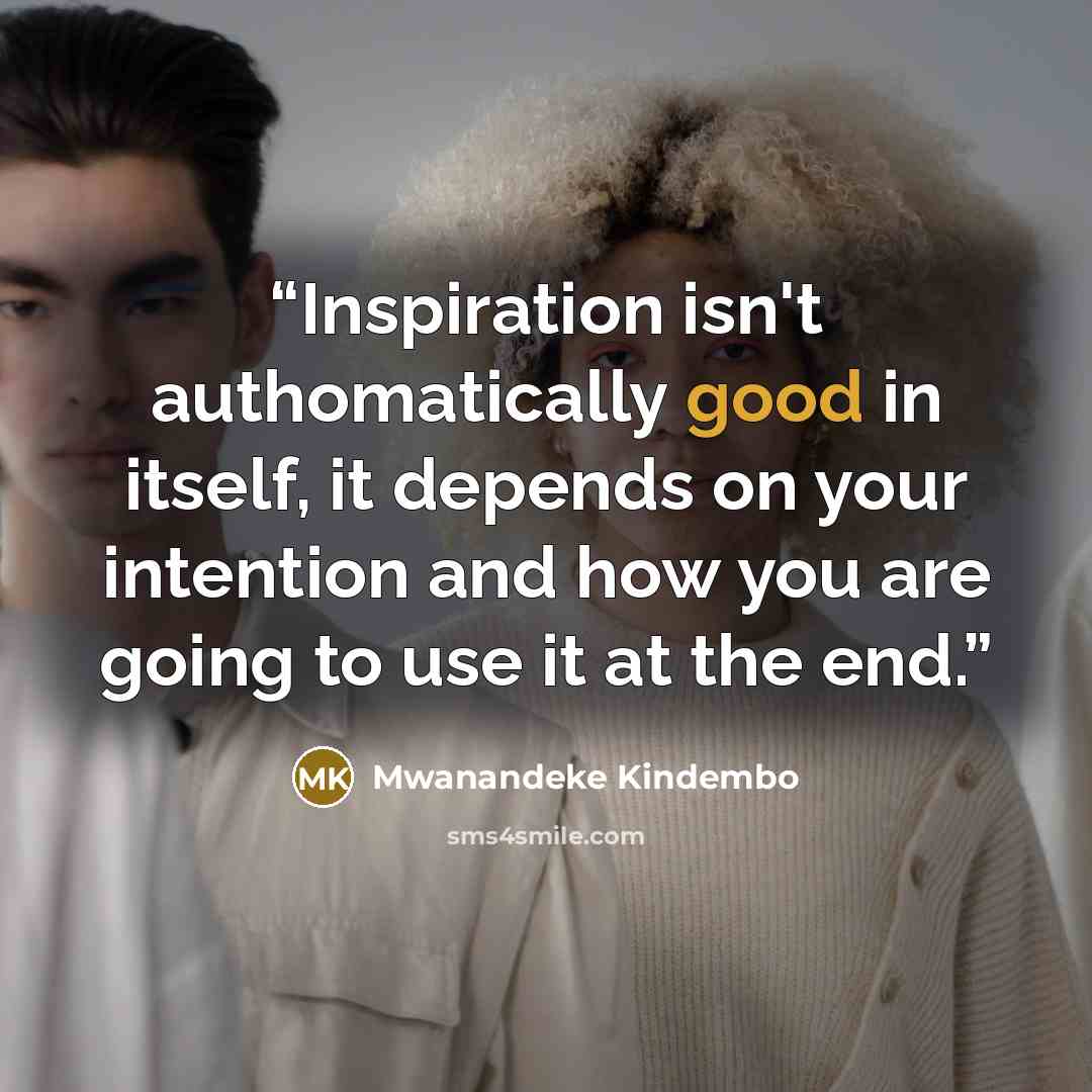 “Inspiration isn't authomatically good in itself, it depends on your intention and how you are going to use it at the end.” quote by Mwanandeke Kindembo