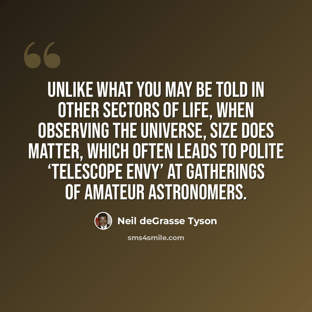 “Unlike what you may be told in other sectors of life, when observing the universe, size does matter, which often leads to polite ‘telescope envy’ at gatherings of amateur astronomers.” quote by Neil deGrasse Tyson