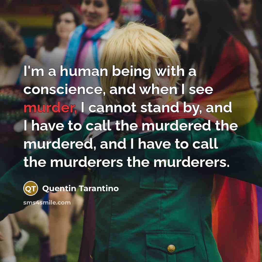 “I'm a human being with a conscience, and when I see murder, I cannot stand by, and I have to call the murdered the murdered, and I have to call the murderers the murderers.” quote by Quentin Tarantino