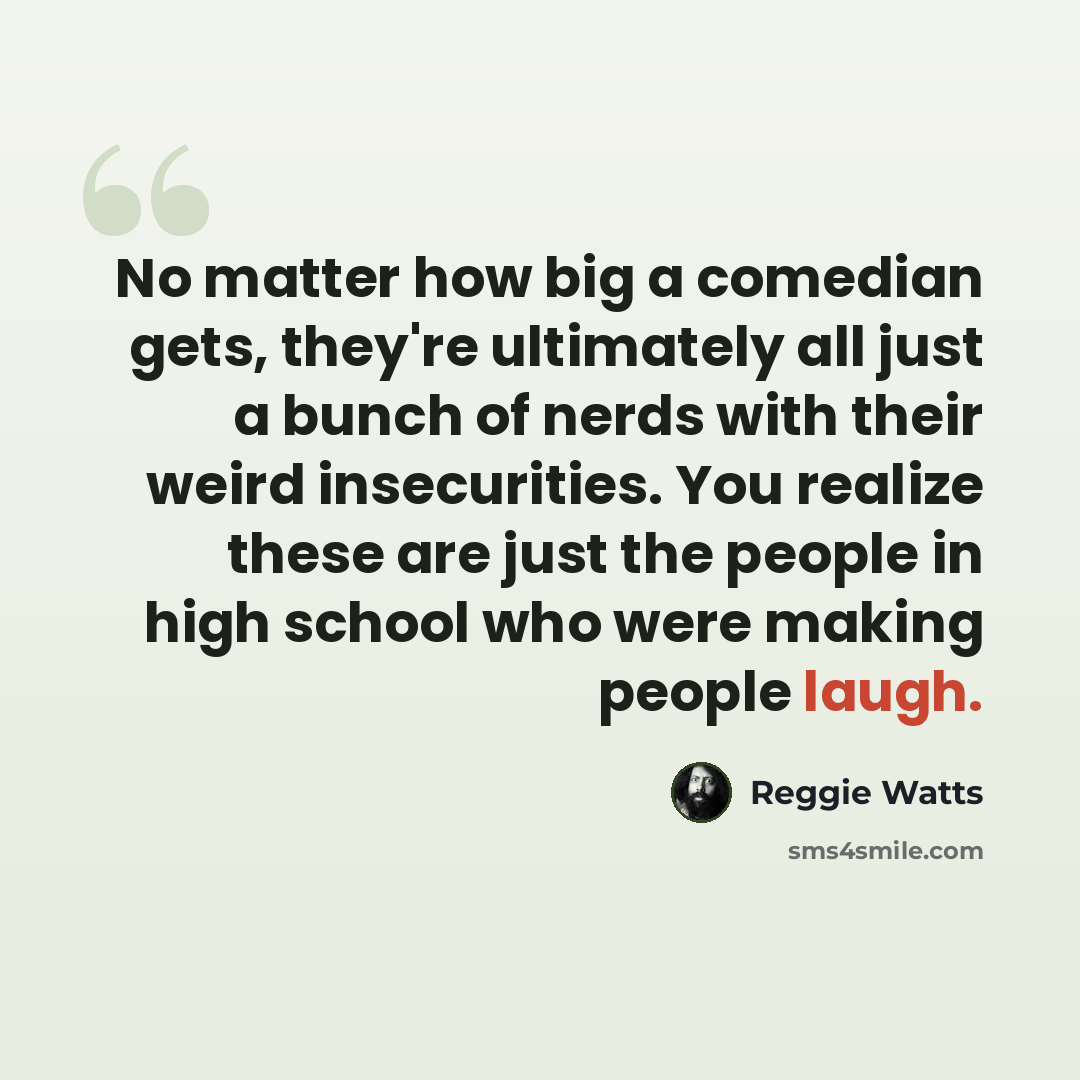 “No matter how big a comedian gets, they're ultimately all just a bunch of nerds with their weird insecurities. You realize these are just the people in high school who were making people laugh.” quote by Reggie Watts