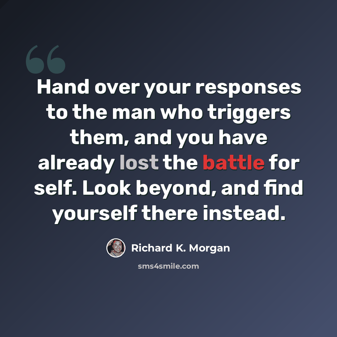 “Hand over your responses to the man who triggers them, and you have already lost the battle for self. Look beyond, and find yourself there instead.” quote by Richard K. Morgan