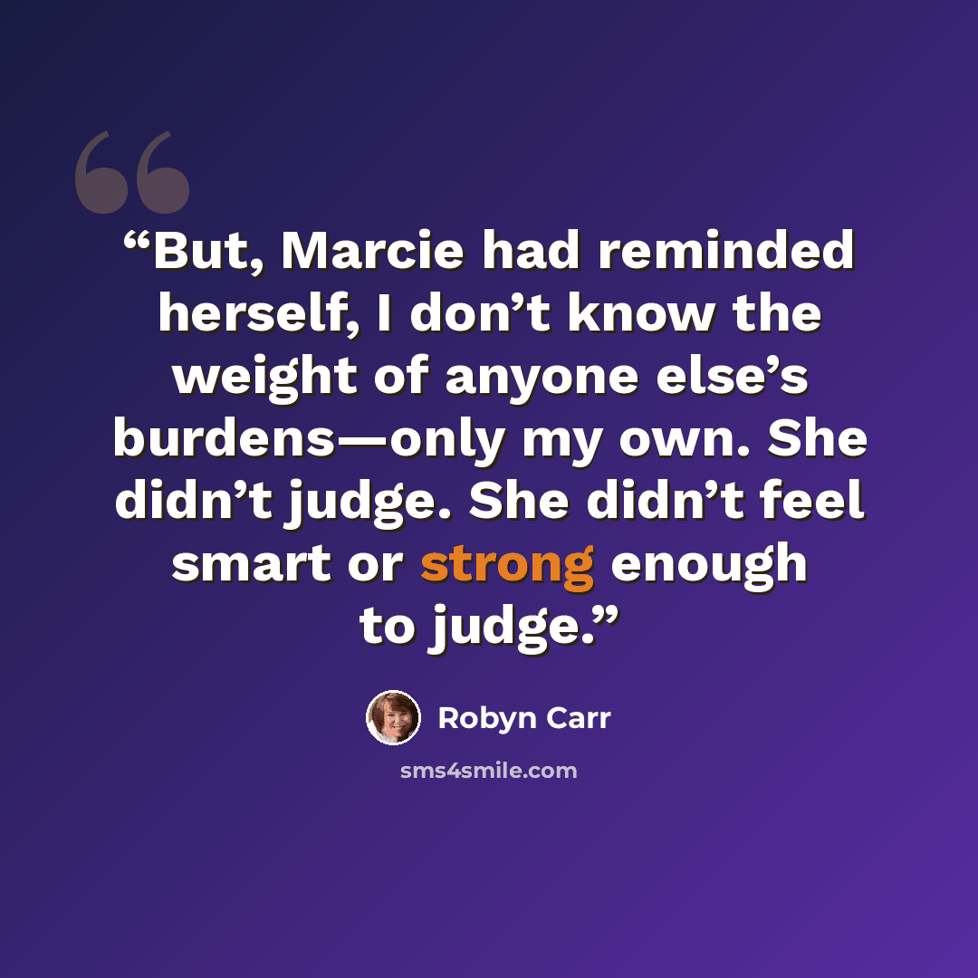 “But, Marcie had reminded herself, I don’t know the weight of anyone else’s burdens—only my own. She didn’t judge. She didn’t feel smart or strong enough to judge.” quote by Robyn Carr