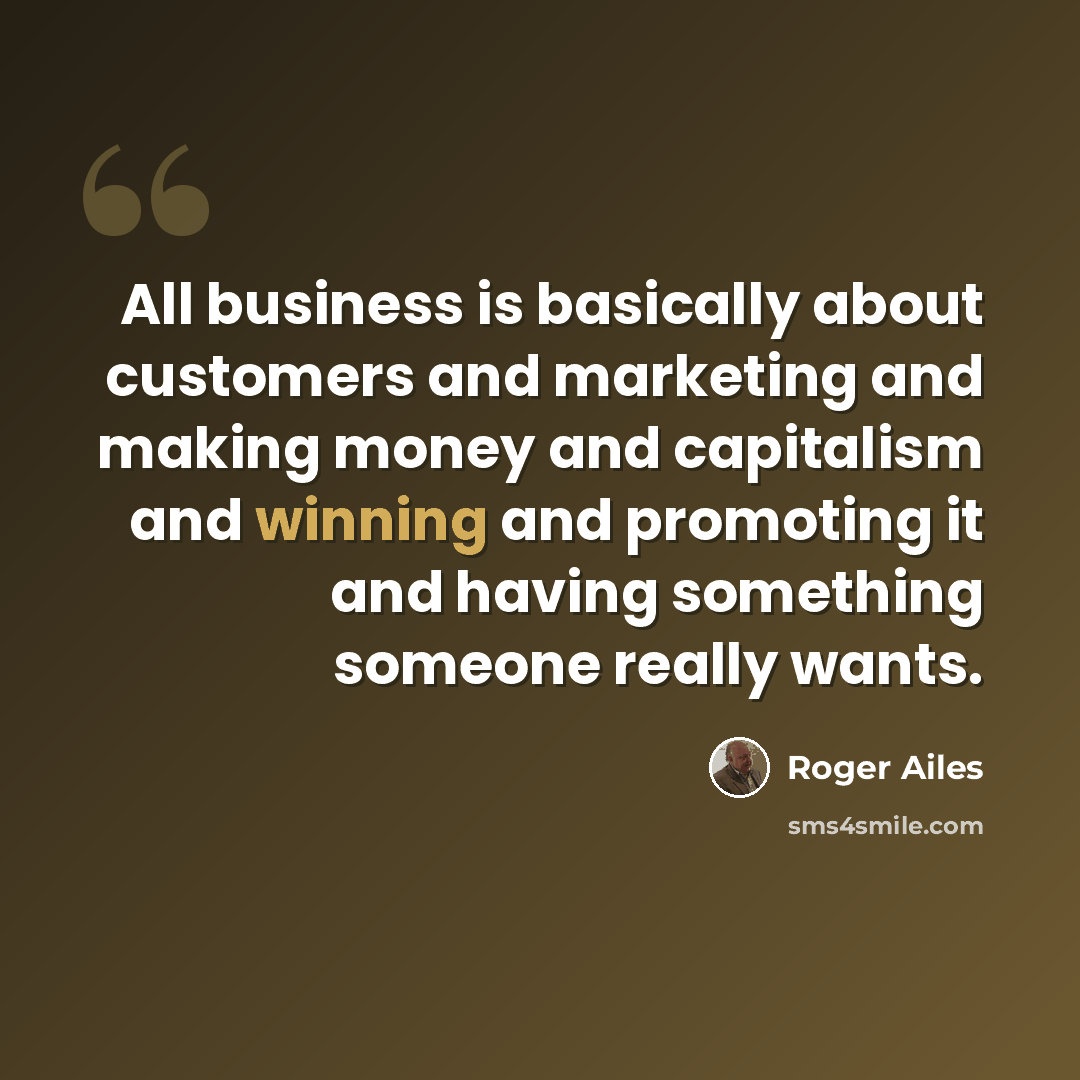 “All business is basically about customers and marketing and making money and capitalism and winning and promoting it and having something someone really wants.” quote by Roger Ailes