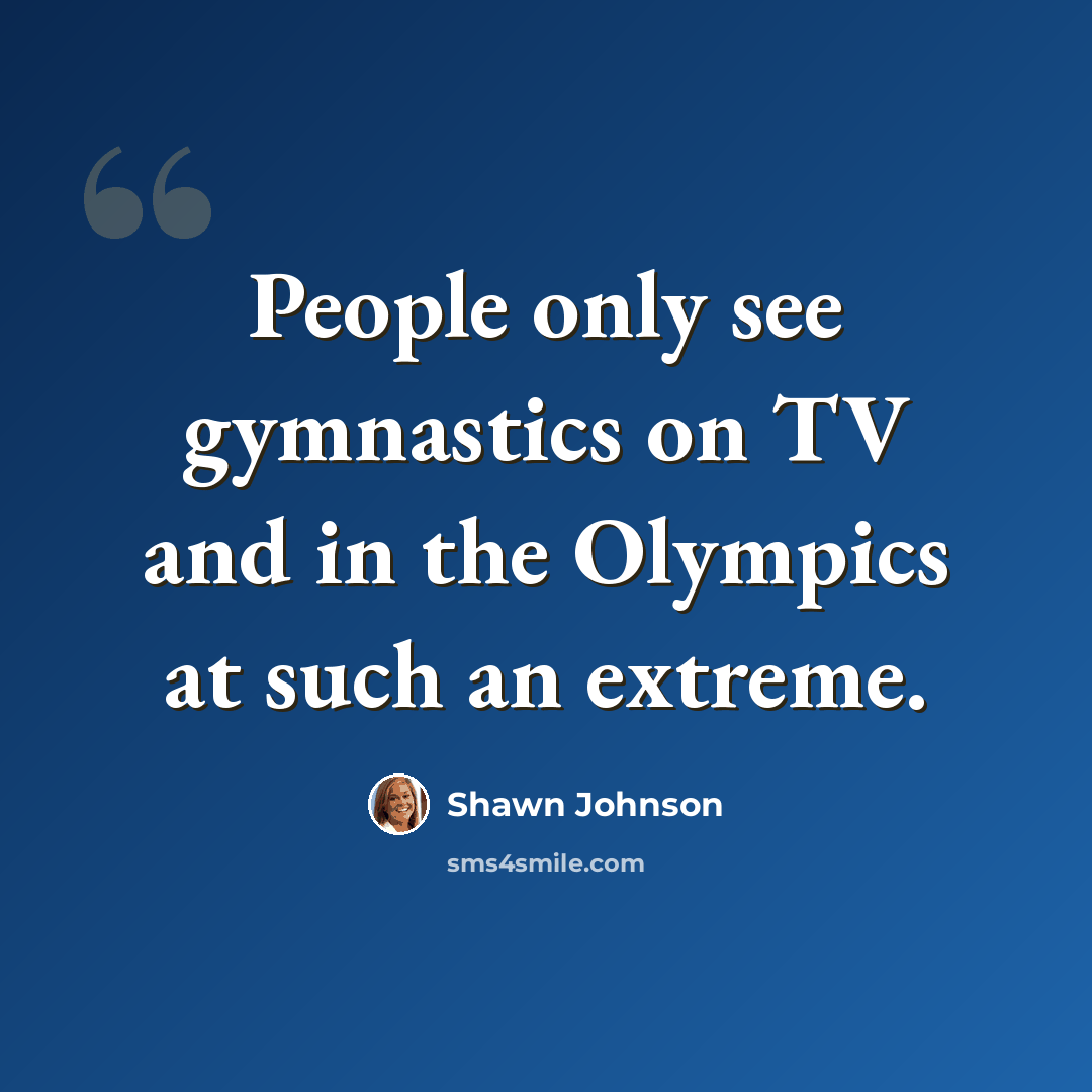 “People only see gymnastics on TV and in the Olympics at such an extreme.” quote by Shawn Johnson
