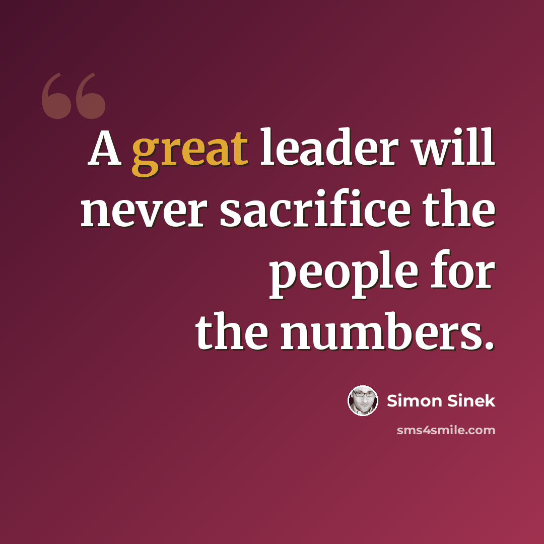 “A great leader will never sacrifice the people for the numbers.” quote by Simon Sinek
