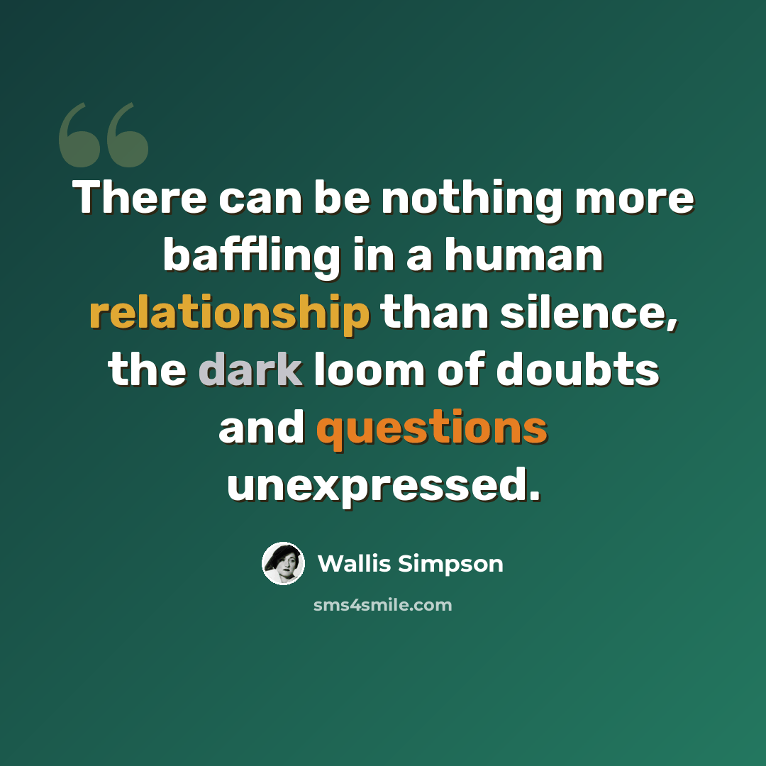 “There can be nothing more baffling in a human relationship than silence, the dark loom of doubts and questions unexpressed.” quote by Wallis Simpson