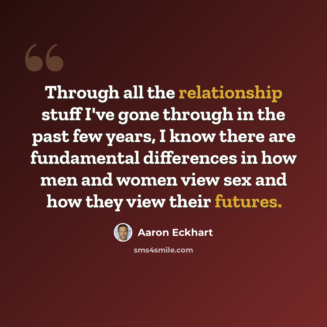 “Through all the relationship stuff I've gone through in the past few years, I know there are fundamental differences in how men and women view sex and how they view their futures.” quote by Aaron Eckhart