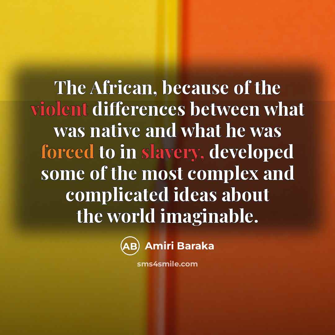 “The African, because of the violent differences between what was native and what he was forced to in slavery, developed some of the most complex and complicated ideas about the world imaginable.” quote by Amiri Baraka
