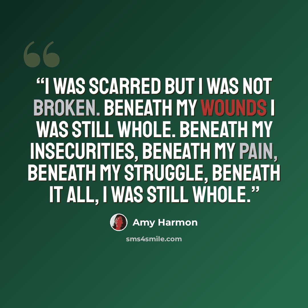 “I was scarred but I was not broken. Beneath my wounds I was still whole. Beneath my insecurities, beneath my pain, beneath my struggle, beneath it all, I was still whole.” quote by amy harmon