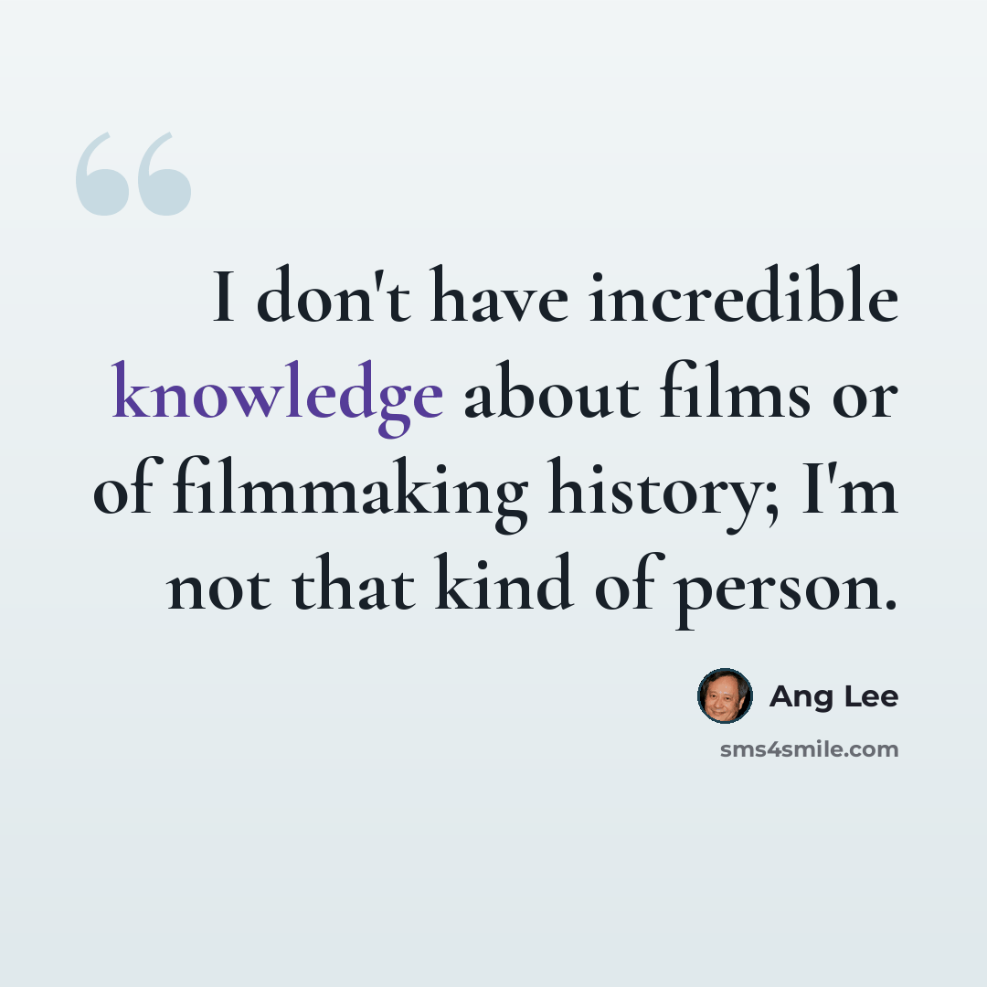 “I don't have incredible knowledge about films or of filmmaking history; I'm not that kind of person.” quote by Ang Lee