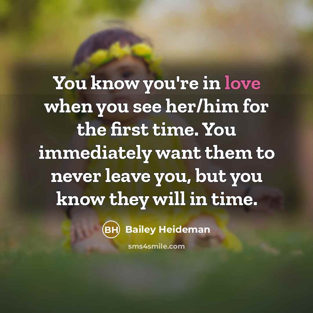 “You know you're in love when you see her/him for the first time. You immediately want them to never leave you, but you know they will in time.” quote by Bailey Heideman