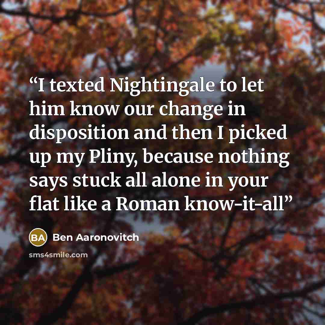“I texted Nightingale to let him know our change in disposition and then I picked up my Pliny, because nothing says stuck all alone in your flat like a Roman know-it-all” quote by Ben Aaronovitch