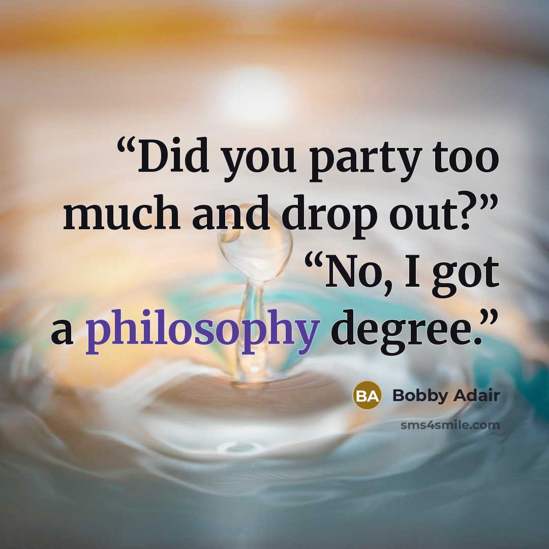 “Did you party too much and drop out?” “No, I got a philosophy degree.” quote by Bobby Adair