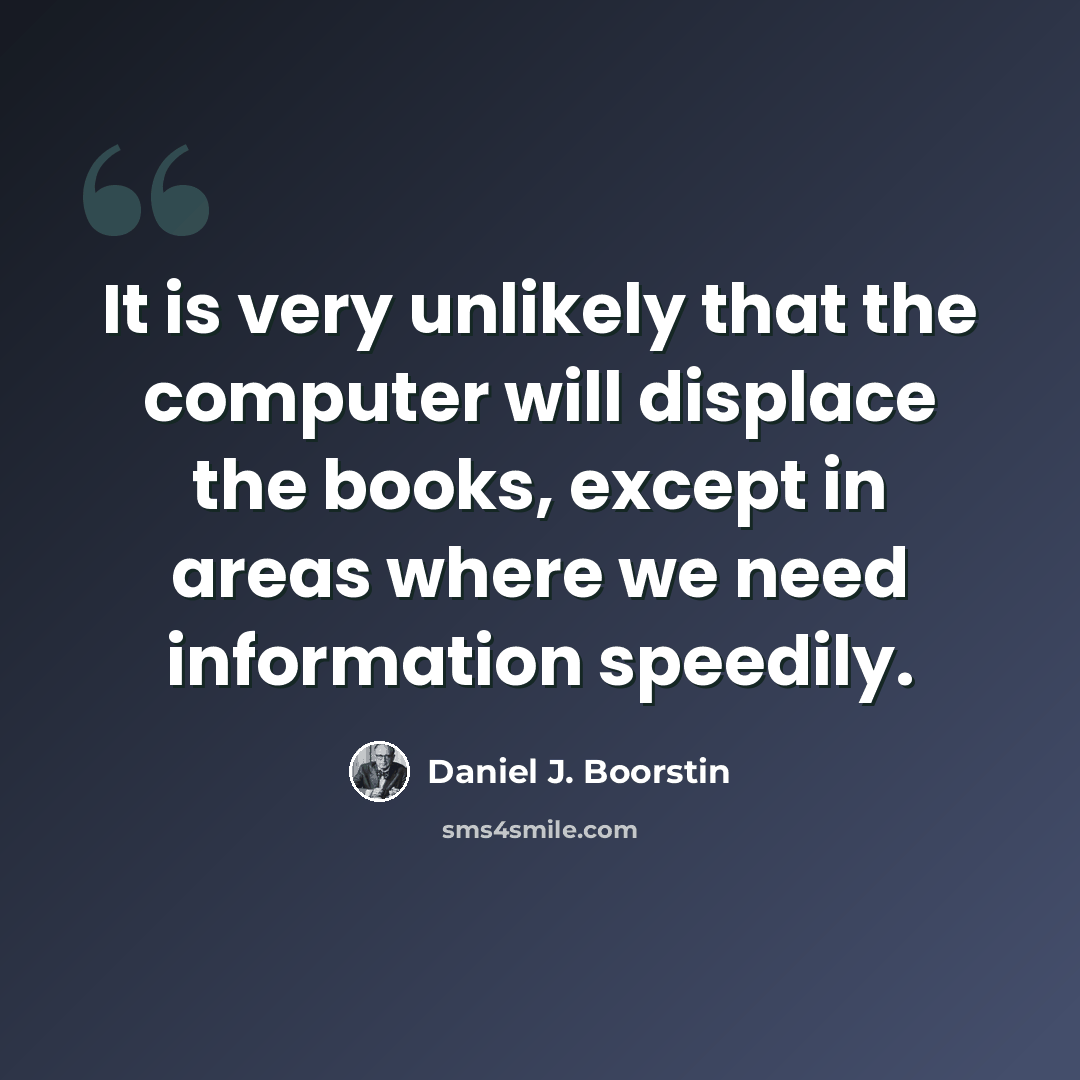 “It is very unlikely that the computer will displace the books, except in areas where we need information speedily.” quote by Daniel J. Boorstin