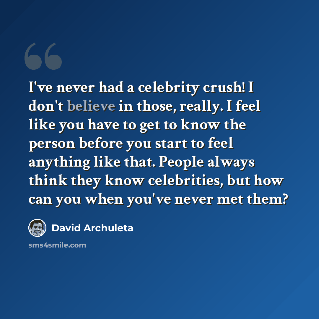 “I've never had a celebrity crush! I don't believe in those, really. I feel like you have to get to know the person before you start to feel anything like that. People always think they know celebrities, but how can you when you've never met them?” quote by David Archuleta