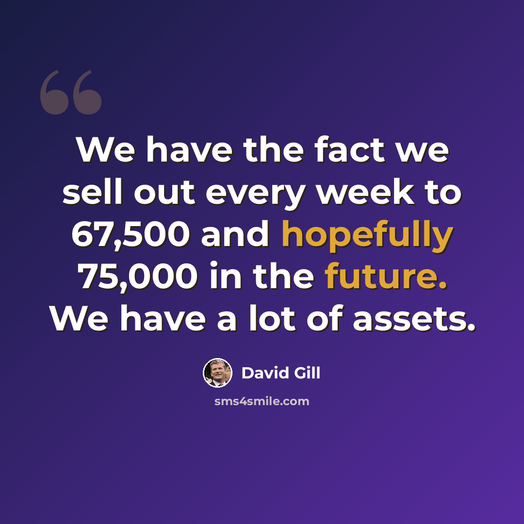 “We have the fact we sell out every week to 67,500 and hopefully 75,000 in the future. We have a lot of assets.” quote by David Gill