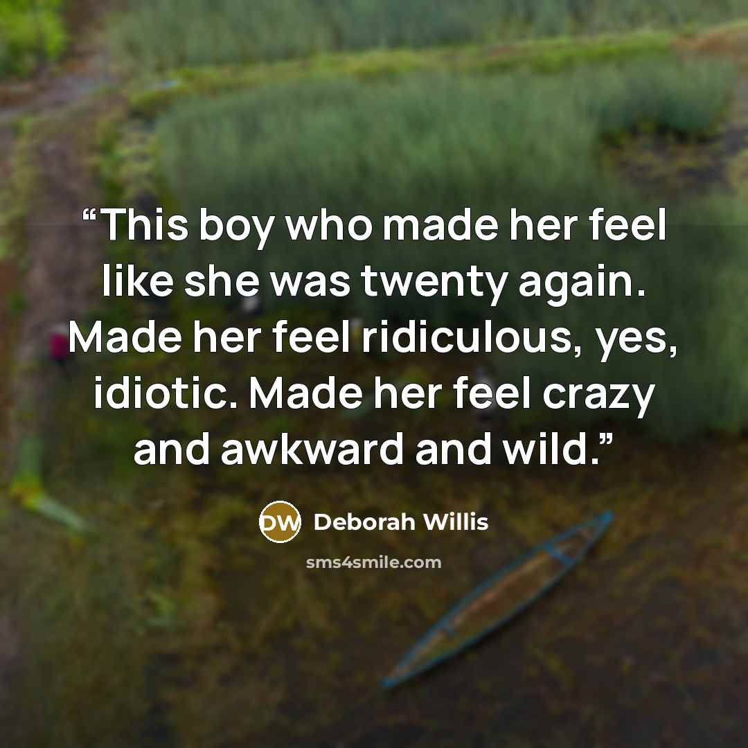“This boy who made her feel like she was twenty again. Made her feel ridiculous, yes, idiotic. Made her feel crazy and awkward and wild.” quote by Deborah Willis