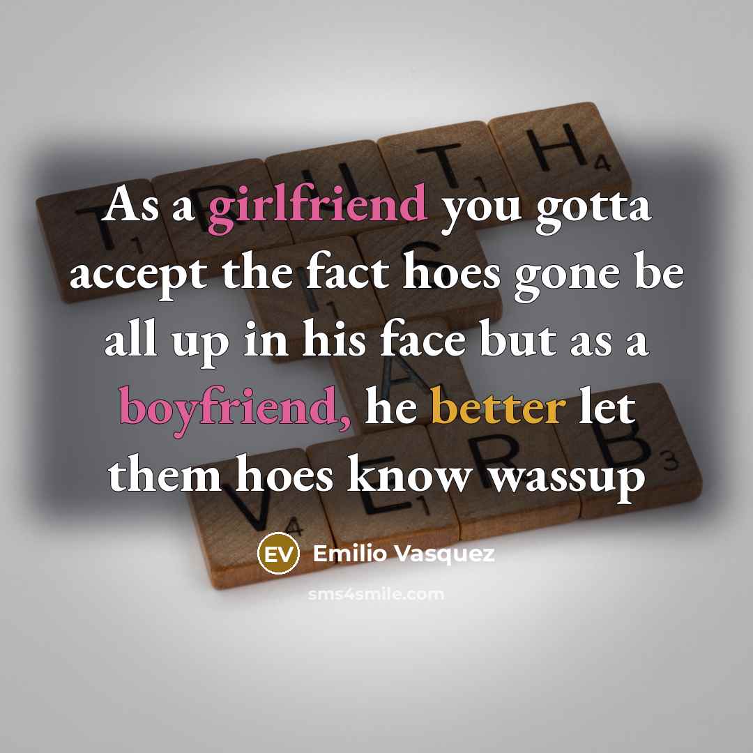 “As a girlfriend you gotta accept the fact hoes gone be all up in his face but as a boyfriend, he better let them hoes know wassup” quote by Emilio Vasquez