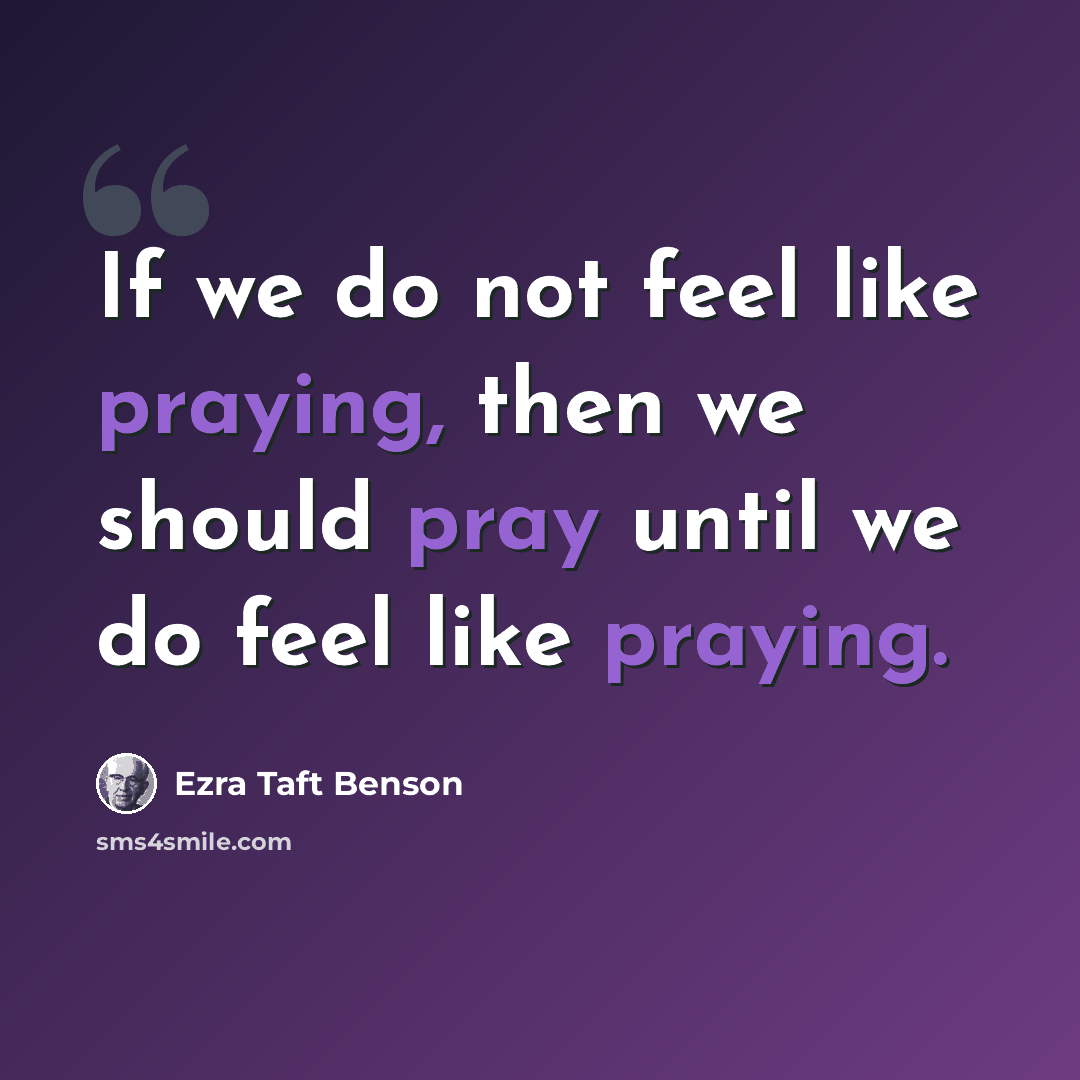 “If we do not feel like praying, then we should pray until we do feel like praying.” quote by Ezra Taft Benson