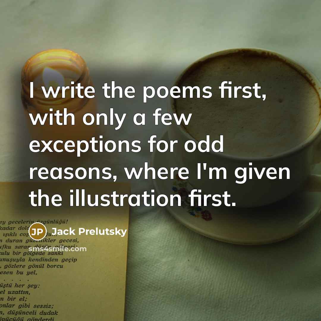 “I write the poems first, with only a few exceptions for odd reasons, where I'm given the illustration first.” quote by Jack Prelutsky