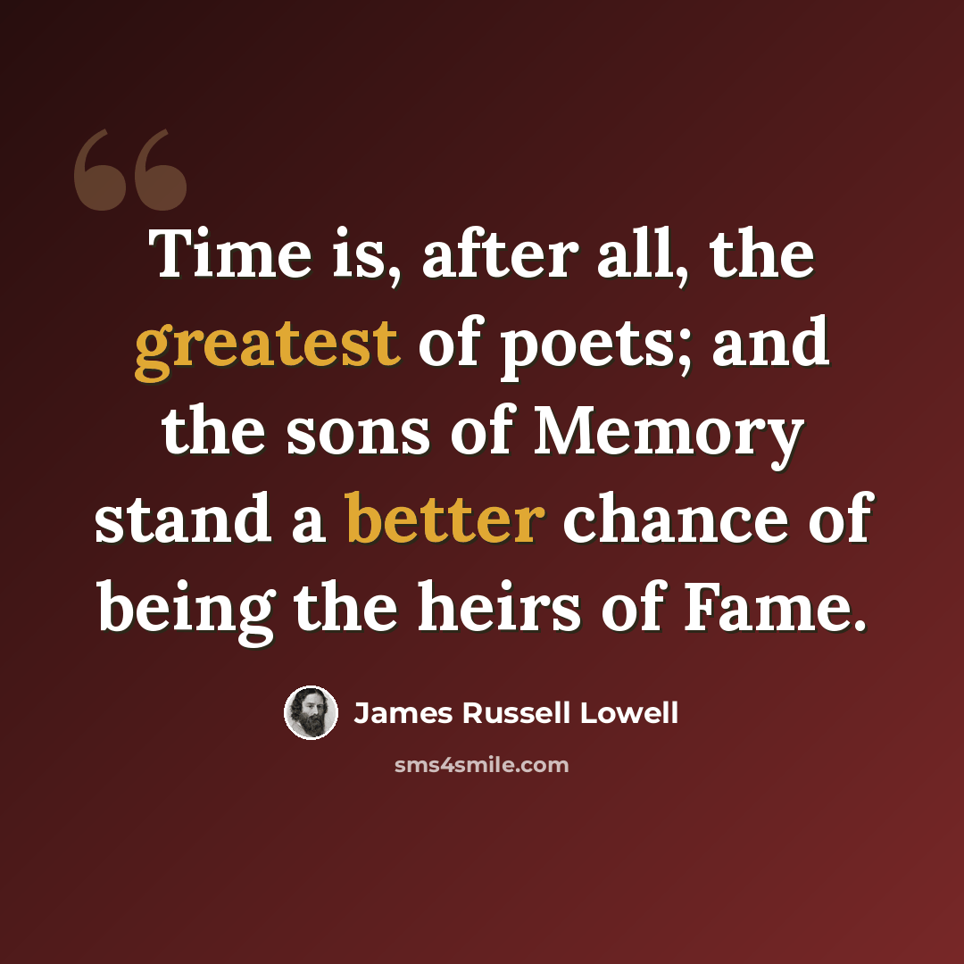 “Time is, after all, the greatest of poets; and the sons of Memory stand a better chance of being the heirs of Fame.” quote by James Russell Lowell
