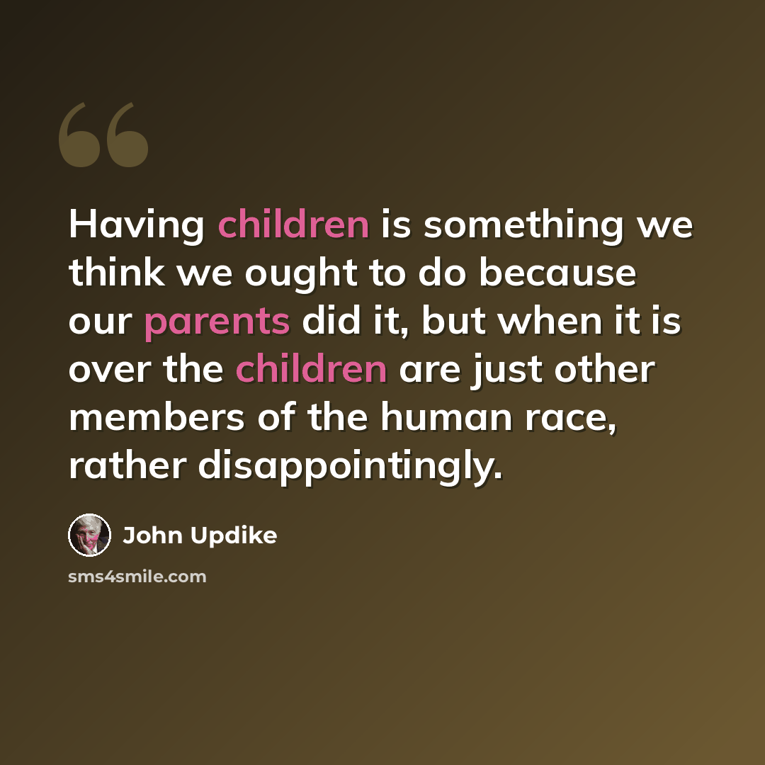 “Having children is something we think we ought to do because our parents did it, but when it is over the children are just other members of the human race, rather disappointingly.” quote by John Updike