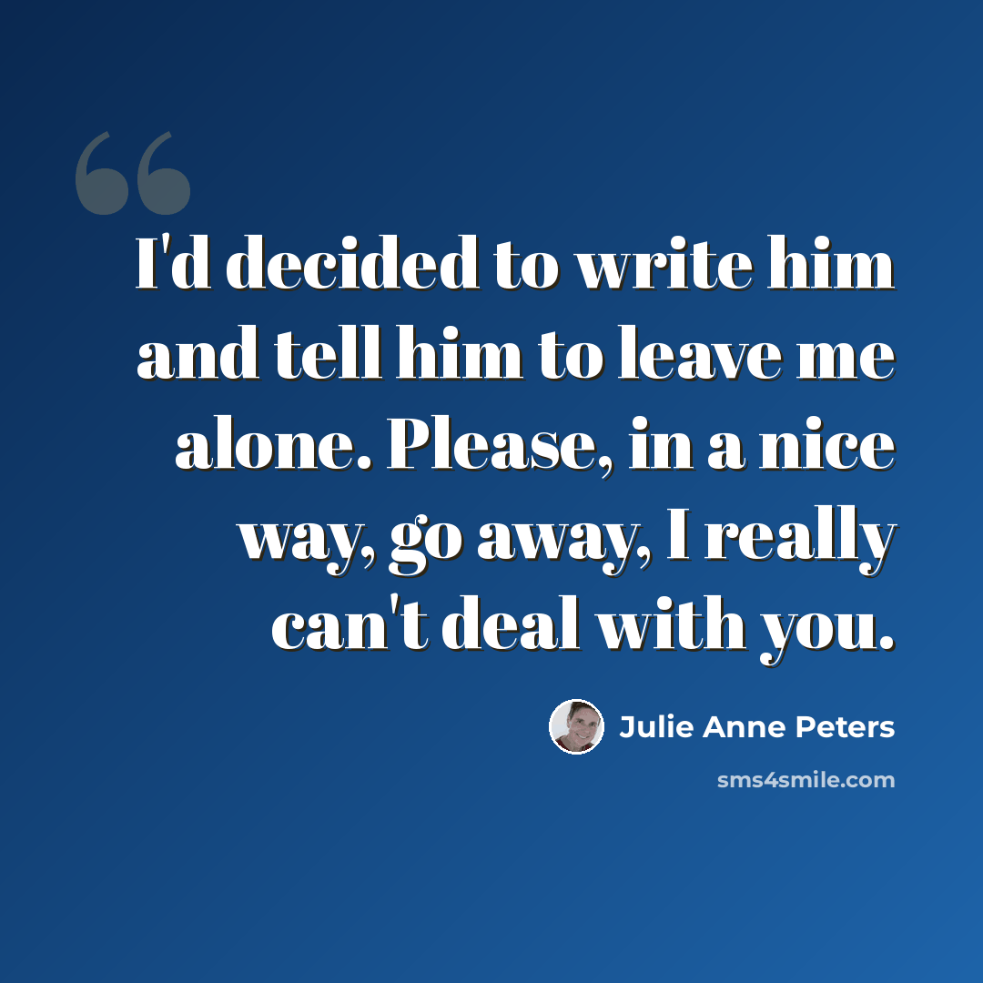 “I'd decided to write him and tell him to leave me alone. Please, in a nice way, go away, I really can't deal with you.” quote by Julie Anne Peters