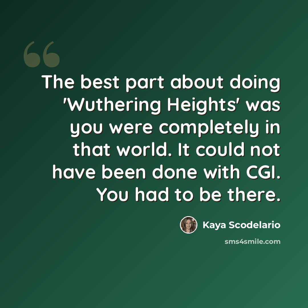 “The best part about doing 'Wuthering Heights' was you were completely in that world. It could not have been done with CGI. You had to be there.” quote by Kaya Scodelario