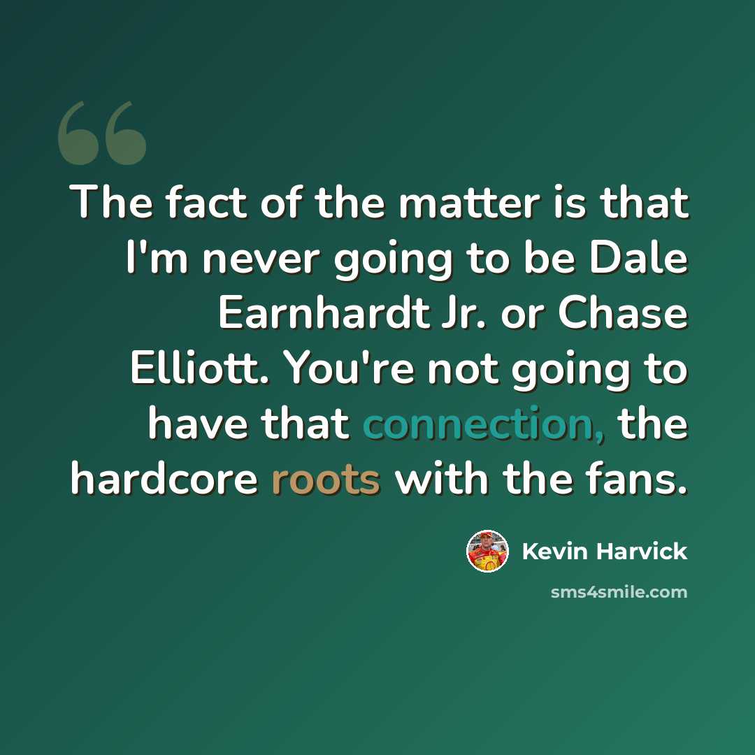 “The fact of the matter is that I'm never going to be Dale Earnhardt Jr. or Chase Elliott. You're not going to have that connection, the hardcore roots with the fans.” quote by Kevin Harvick