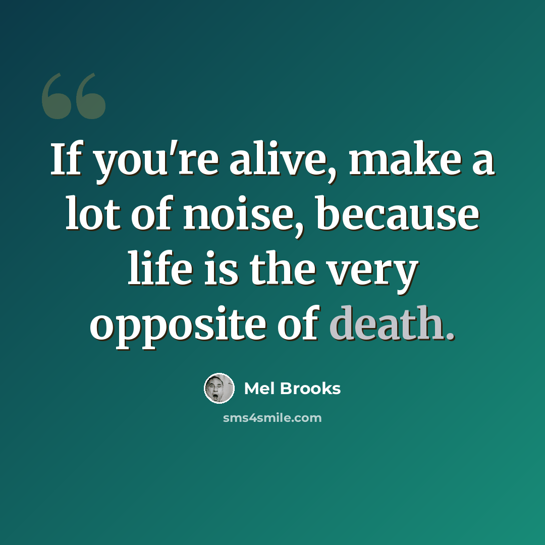 “If you're alive, make a lot of noise, because life is the very opposite of death.” quote by Mel Brooks
