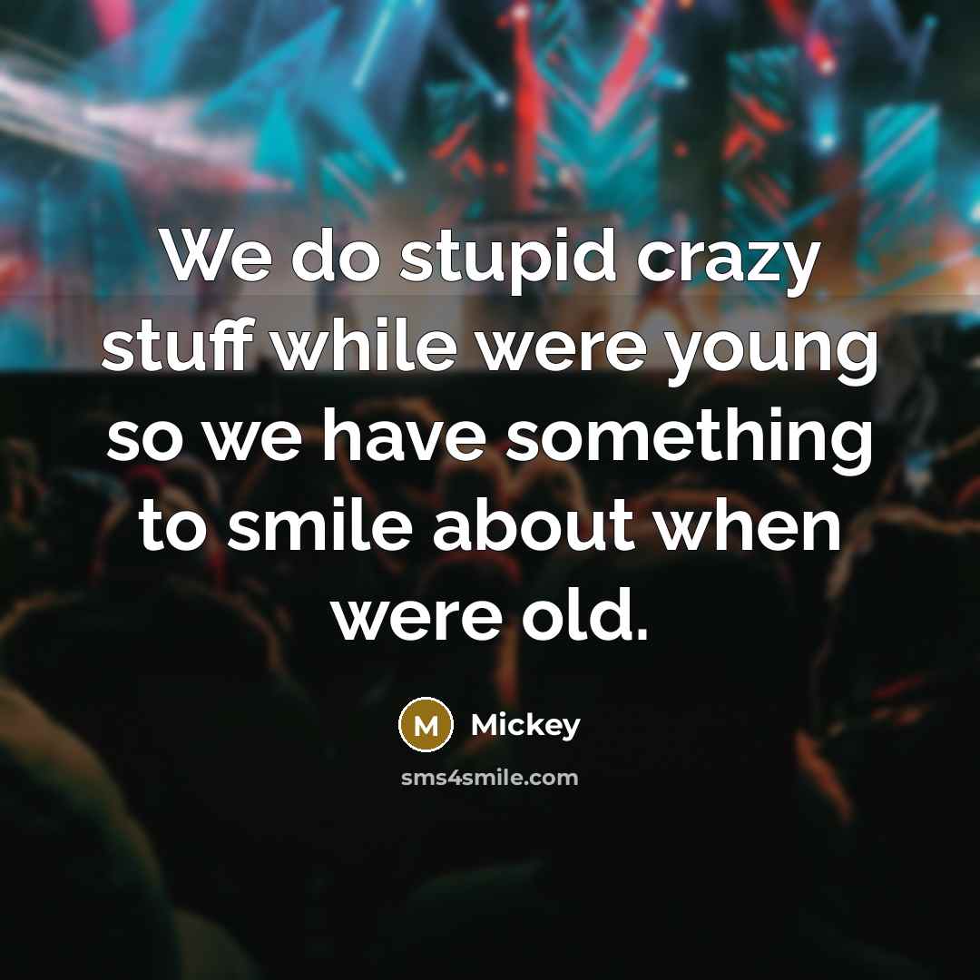 “We do stupid crazy stuff while were young so we have something to smile about when were old.” quote by Mickey