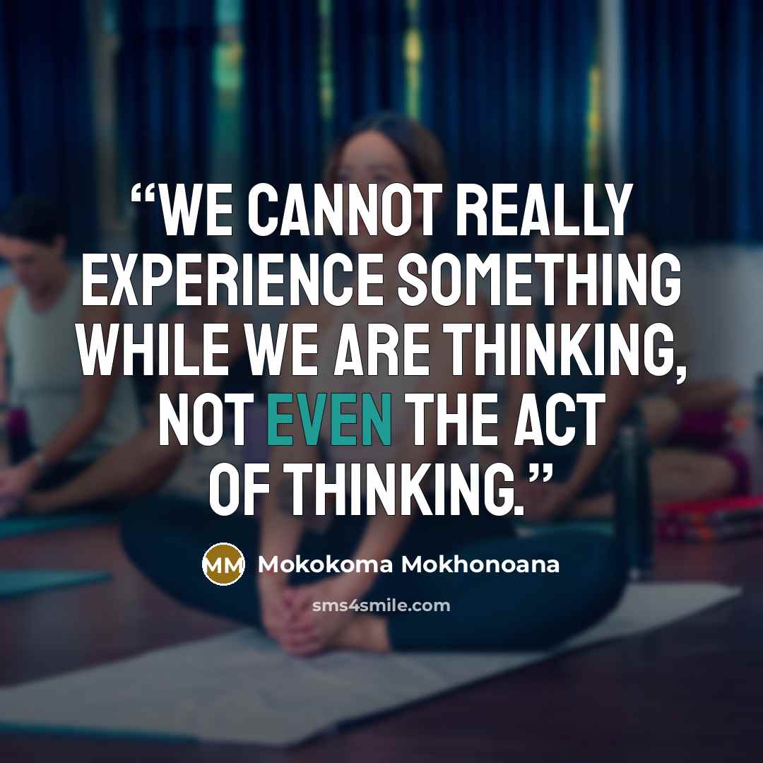 “We cannot really experience something while we are thinking, not even the act of thinking.” quote by Mokokoma Mokhonoana