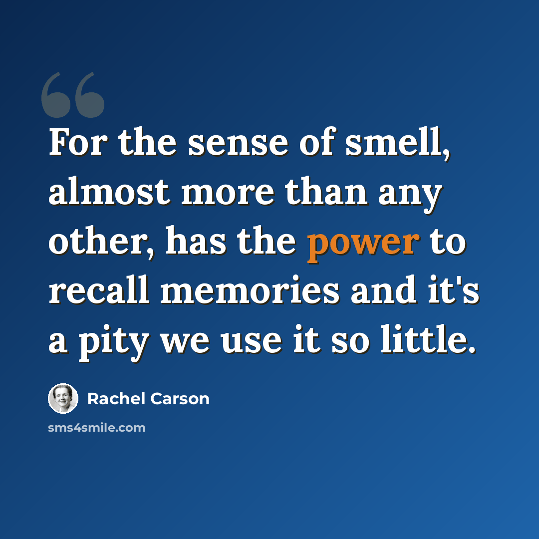 “For the sense of smell, almost more than any other, has the power to recall memories and it's a pity we use it so little.” quote by Rachel Carson