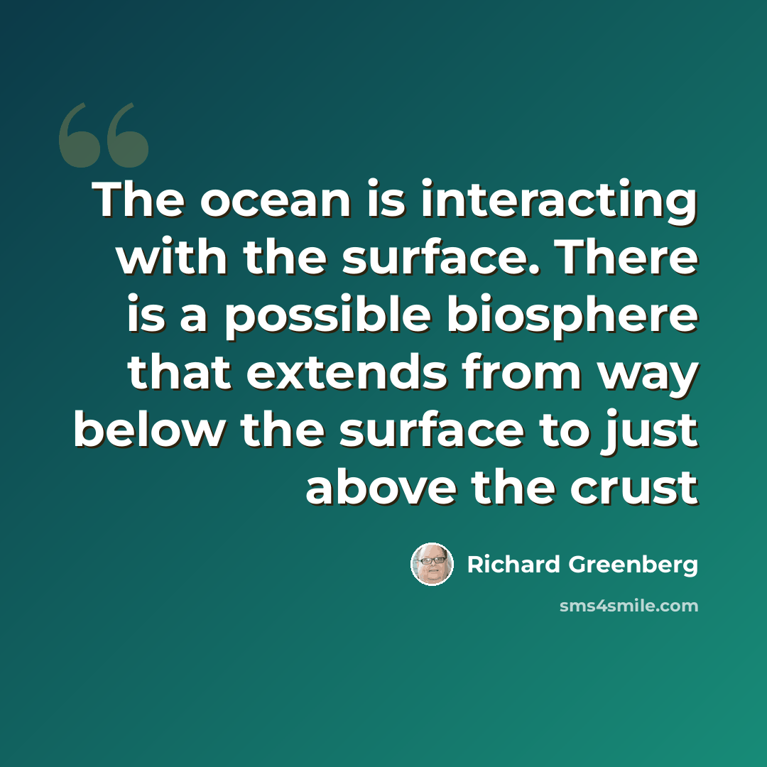 “The ocean is interacting with the surface. There is a possible biosphere that extends from way below the surface to just above the crust” quote by Richard Greenberg