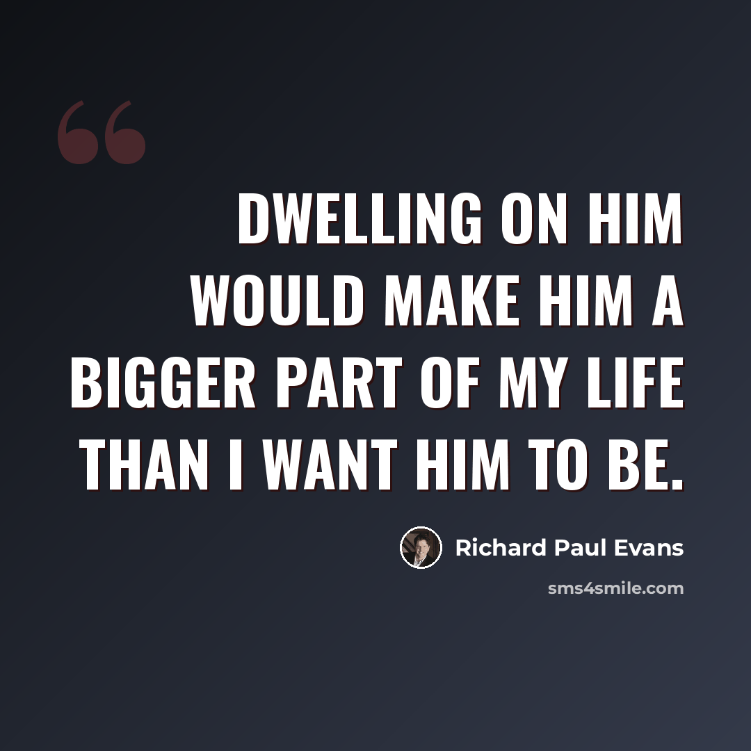 “Dwelling on him would make him a bigger part of my life than I want him to be.” quote by Richard Paul Evans