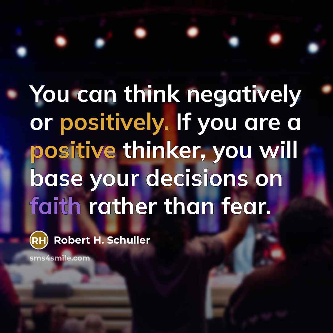 “You can think negatively or positively. If you are a positive thinker, you will base your decisions on faith rather than fear.” quote by Robert H. Schuller