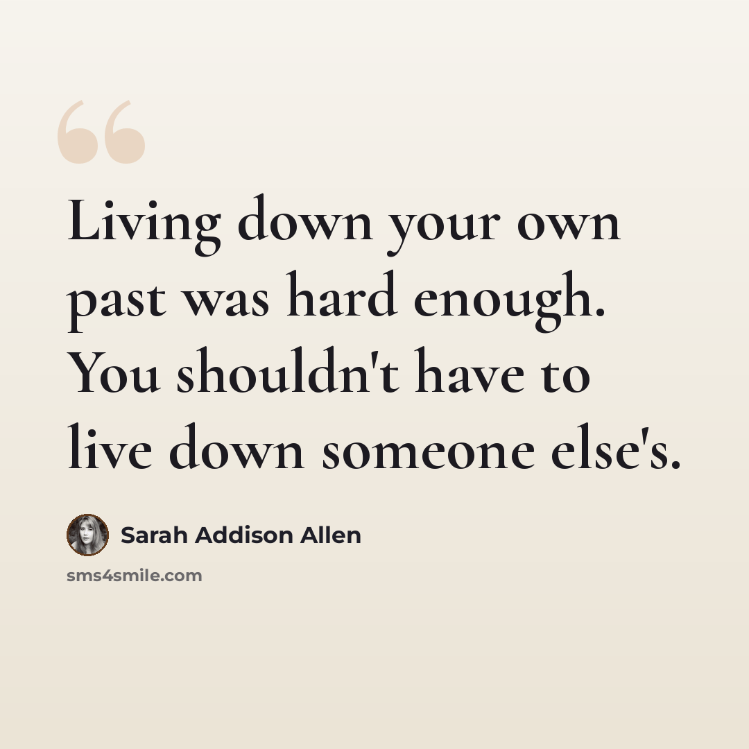 “Living down your own past was hard enough. You shouldn't have to live down someone else's.” quote by Sarah Addison Allen