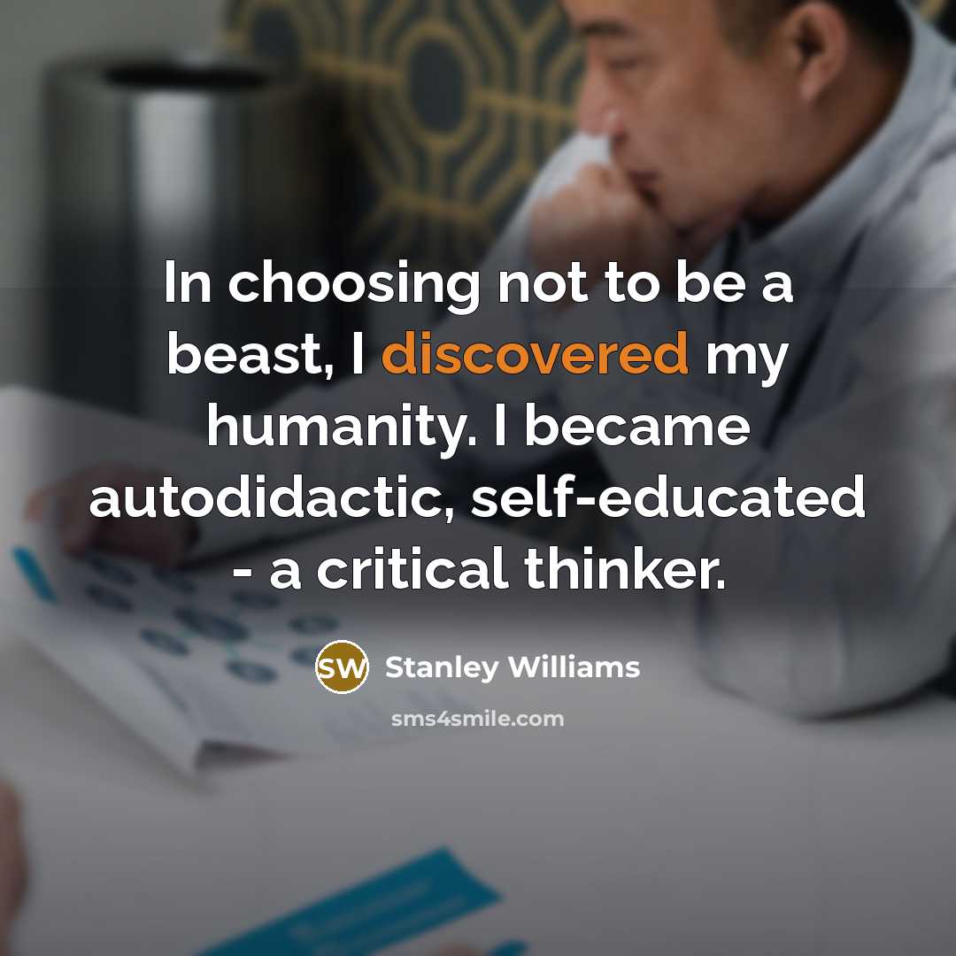 “In choosing not to be a beast, I discovered my humanity. I became autodidactic, self-educated - a critical thinker.” quote by Stanley Williams