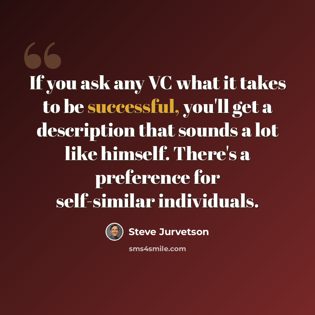 “If you ask any VC what it takes to be successful, you'll get a description that sounds a lot like himself. There's a preference for self-similar individuals.” quote by Steve Jurvetson