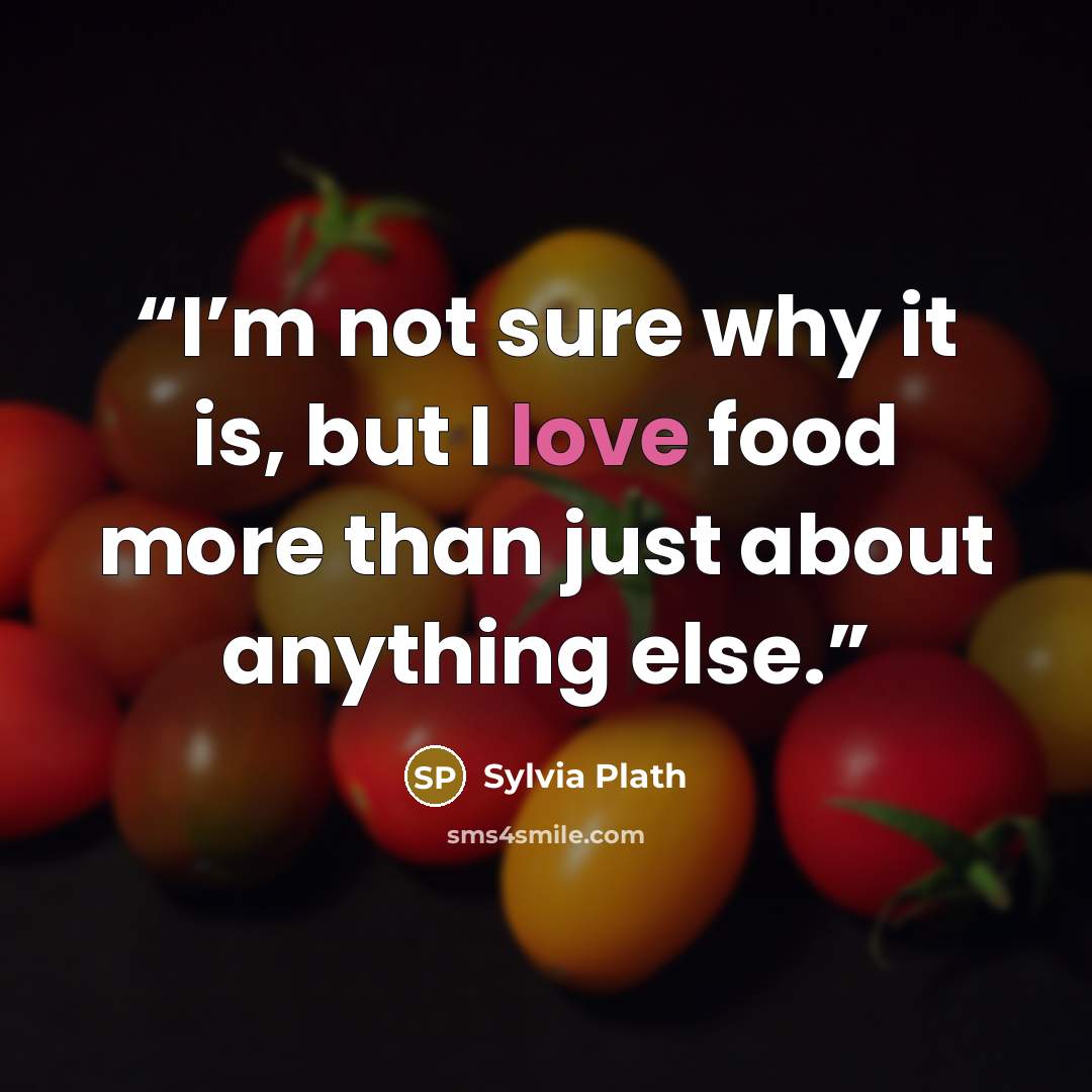 “I’m not sure why it is, but I love food more than just about anything else.” quote by Sylvia Plath