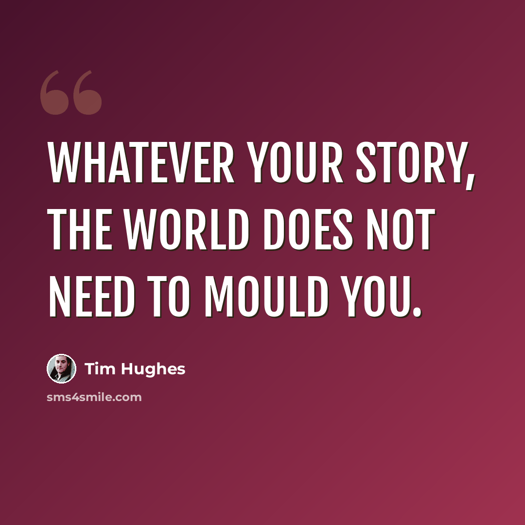 “Whatever your story, the world does not need to mould you.” quote by Tim Hughes