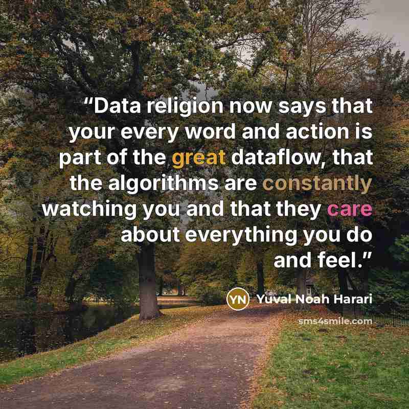 “Data religion now says that your every word and action is part of the great dataflow, that the algorithms are constantly watching you and that they care about everything you do and feel.” quote by Yuval Noah Harari