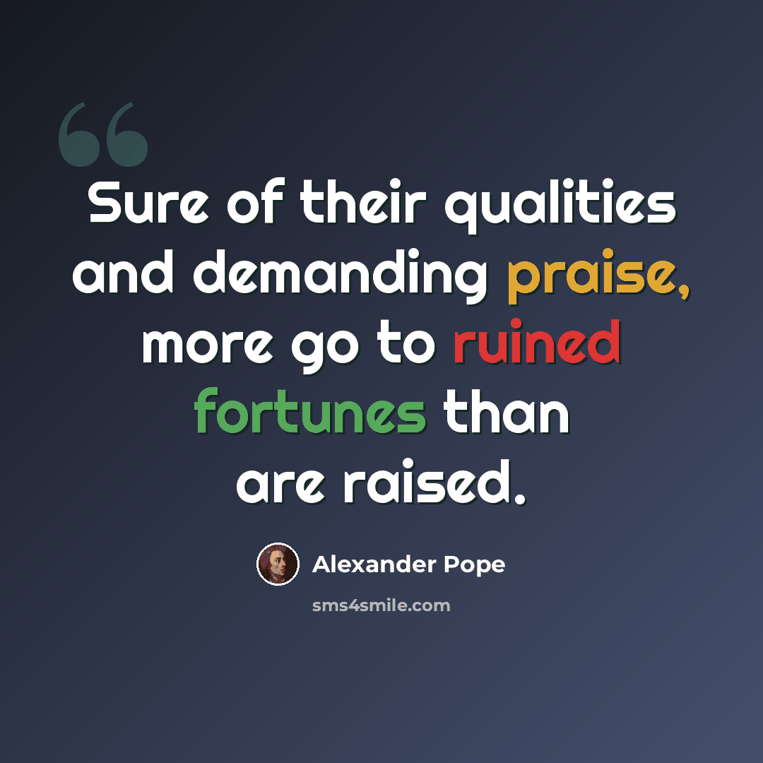 “Sure of their qualities and demanding praise, more go to ruined fortunes than are raised.” quote by Alexander Pope
